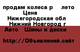  продам колеса р-14.лето. › Цена ­ 11 000 - Нижегородская обл., Нижний Новгород г. Авто » Шины и диски   